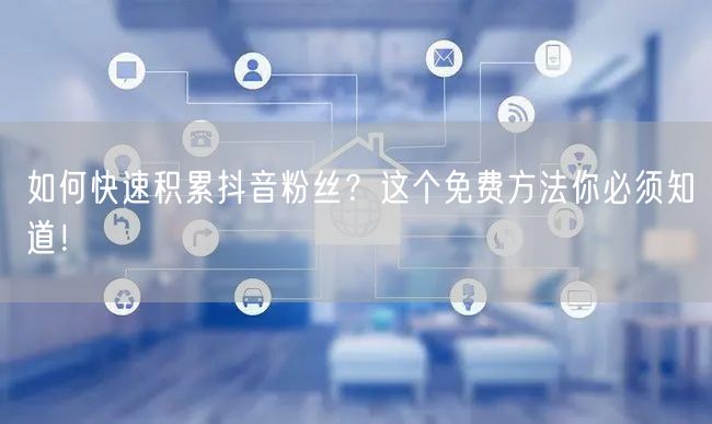 如何快速积累抖音粉丝？这个免费方法你必须知道！