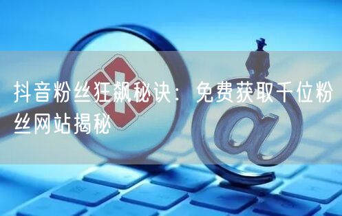 抖音粉丝狂飙秘诀：免费获取千位粉丝网站揭秘