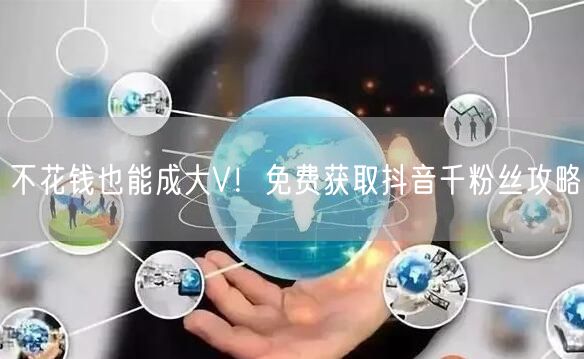 不花钱也能成大V！免费获取抖音千粉丝攻略