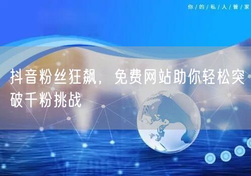 抖音粉丝狂飙，免费网站助你轻松突破千粉挑战