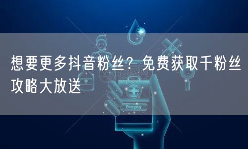 想要更多抖音粉丝？免费获取千粉丝攻略大放送