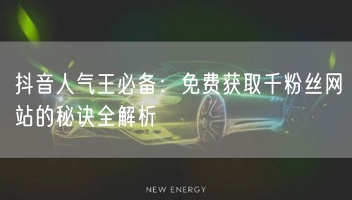 抖音人气王必备：免费获取千粉丝网站的秘诀全解析
