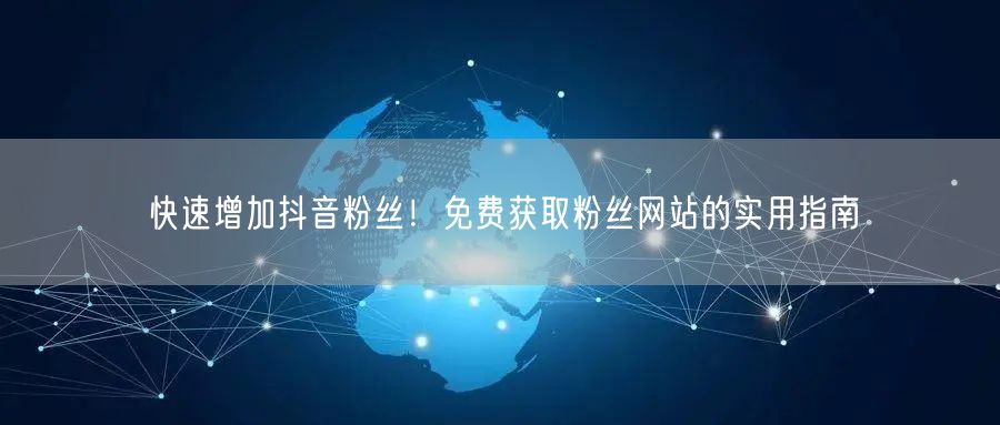 快速增加抖音粉丝！免费获取粉丝网站的实用指南