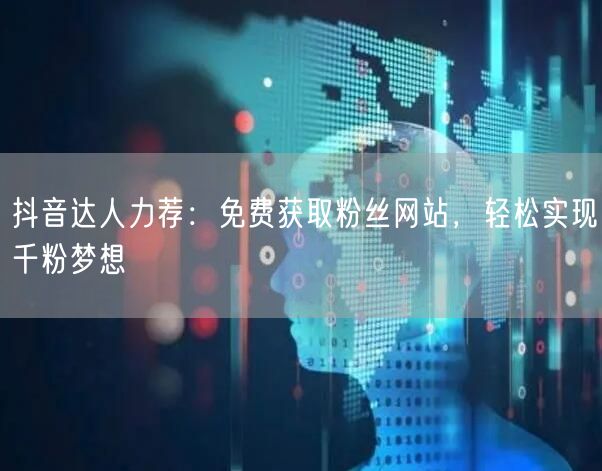 抖音达人力荐：免费获取粉丝网站，轻松实现千粉梦想