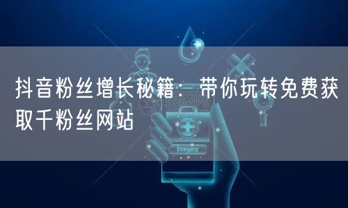抖音粉丝增长秘籍：带你玩转免费获取千粉丝网站