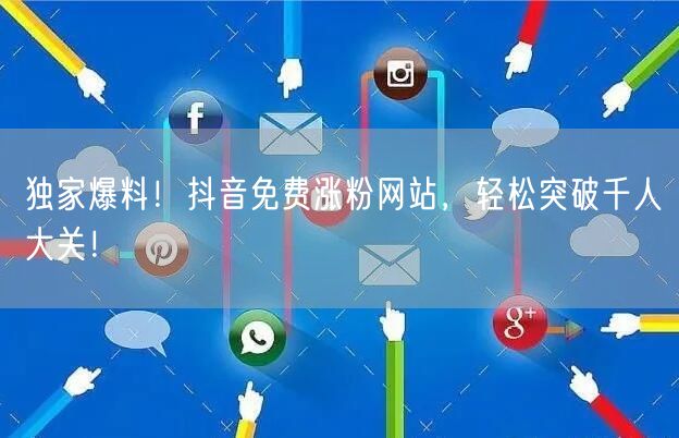 独家爆料！抖音免费涨粉网站，轻松突破千人大关！