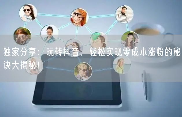 独家分享：玩转抖音，轻松实现零成本涨粉的秘诀大揭秘！