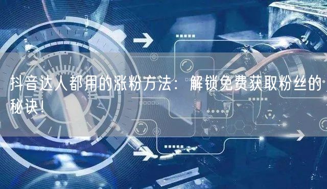 抖音达人都用的涨粉方法：解锁免费获取粉丝的秘诀！