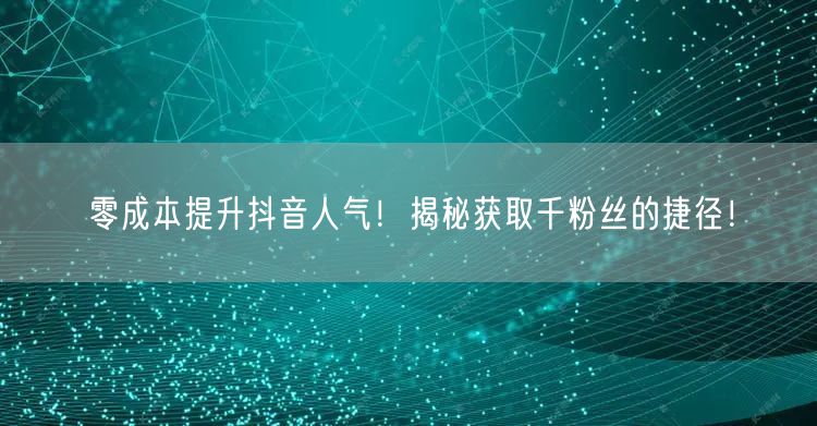 零成本提升抖音人气！揭秘获取千粉丝的捷径！