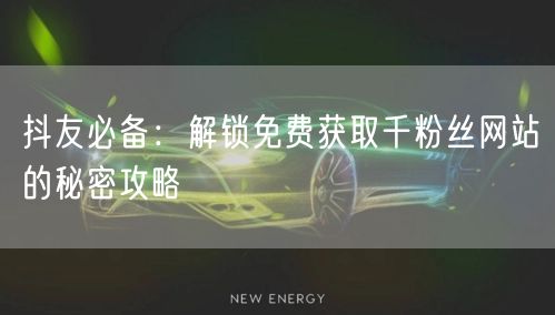 抖友必备：解锁免费获取千粉丝网站的秘密攻略