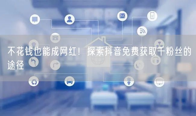 不花钱也能成网红！探索抖音免费获取千粉丝的途径