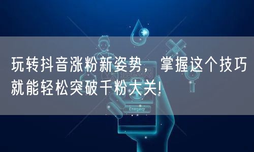 玩转抖音涨粉新姿势，掌握这个技巧就能轻松突破千粉大关!