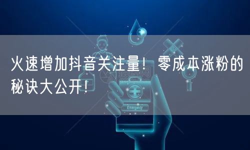 火速增加抖音关注量！零成本涨粉的秘诀大公开！
