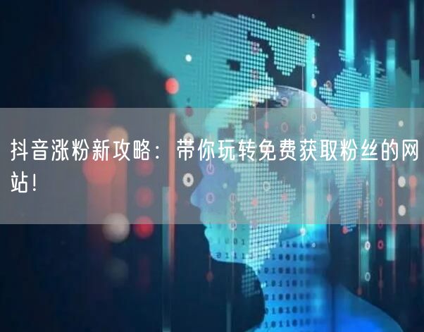 抖音涨粉新攻略：带你玩转免费获取粉丝的网站！