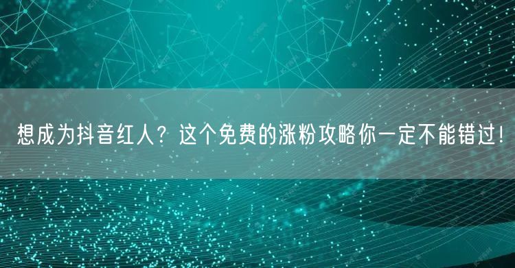 想成为抖音红人？这个免费的涨粉攻略你一定不能错过！